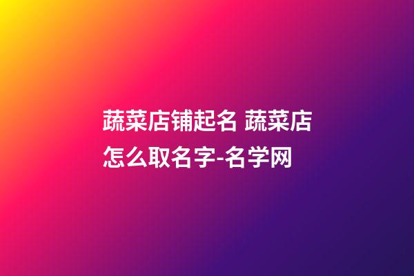 蔬菜店铺起名 蔬菜店怎么取名字-名学网